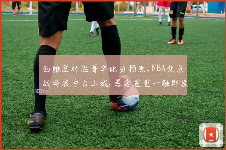 西雅图对温哥华比分预测,NBA焦点战海浪冲击山城,悬念重重一触即发
