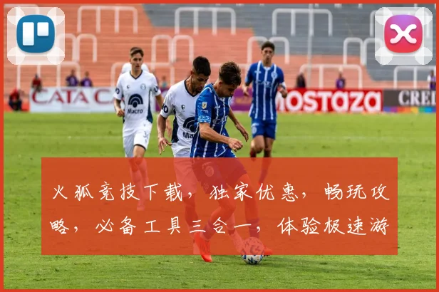 火狐竞技下载，独家优惠，畅玩攻略，必备工具三合一，体验极速游戏乐趣，必看