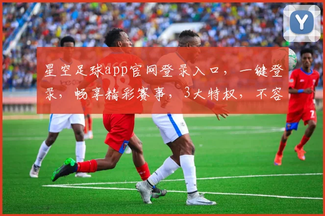 星空足球app官网登录入口，一键登录，畅享精彩赛事，3大特权，不容错过，快来看看吧