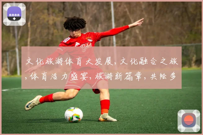 文化旅游体育大发展,文化融合之旅,体育活力盛宴,旅游新篇章,共绘多彩梦