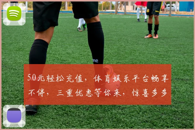 50元轻松充值，体育娱乐平台畅享不停，三重优惠等你来，惊喜多多，不容错过