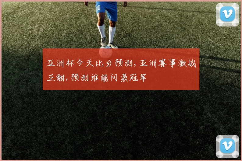 亚洲杯今天比分预测,亚洲赛事激战正酣,预测谁能问鼎冠军