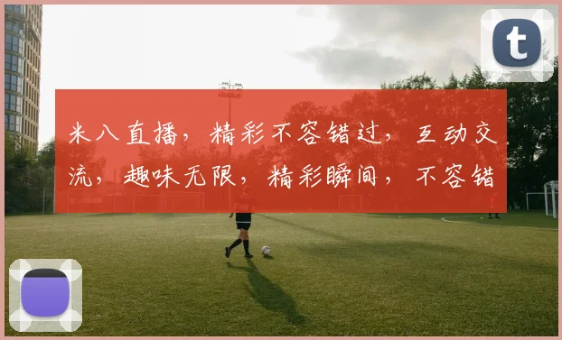 米八直播，精彩不容错过，互动交流，趣味无限，精彩瞬间，不容错过，等你来参与
