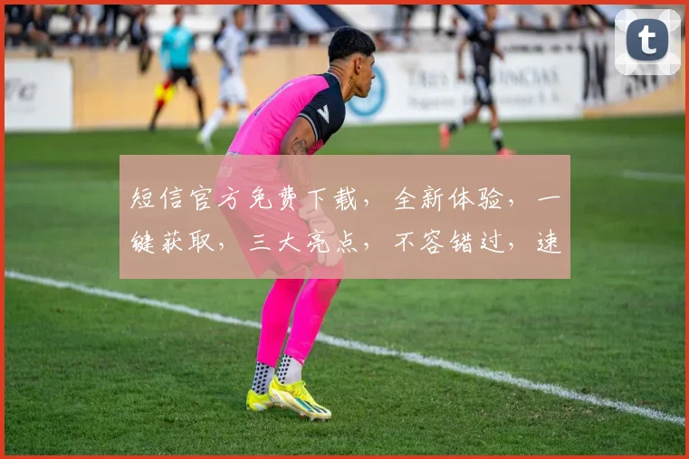 短信官方免费下载，全新体验，一键获取，三大亮点，不容错过，速来下载