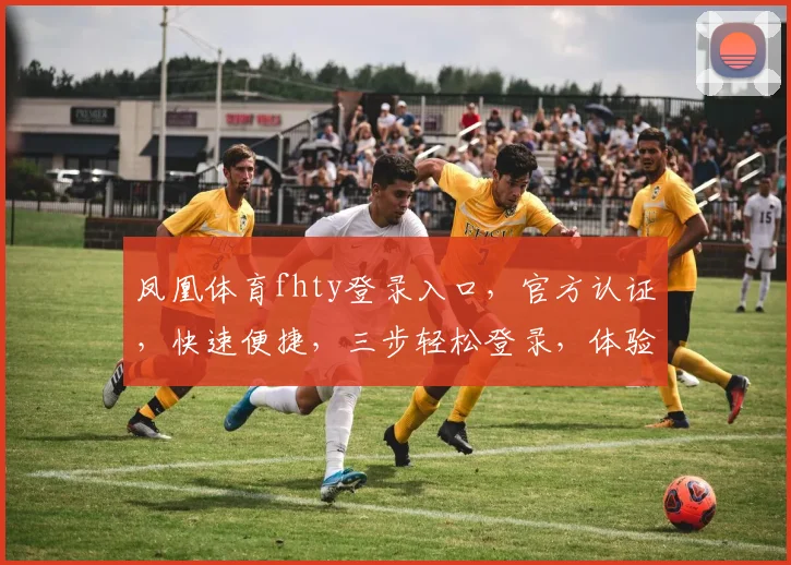 凤凰体育fhty登录入口，官方认证，快速便捷，三步轻松登录，体验精彩赛事