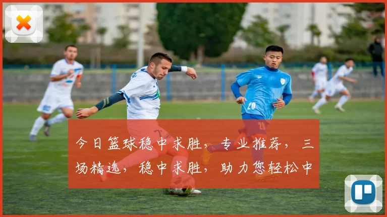 今日篮球稳中求胜，专业推荐，三场精选，稳中求胜，助力您轻松中奖