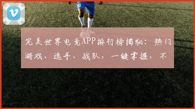 完美世界电竞APP排行榜揭秘：热门游戏、选手、战队，一键掌握，不容错过，3大维度解析