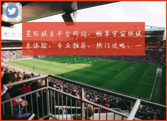 星际娱乐平台网站，畅享宇宙级娱乐体验，专业推荐，热门攻略，一网打尽