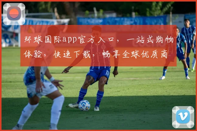 环球国际app官方入口，一站式购物体验，快速下载，畅享全球优质商品，不容错过