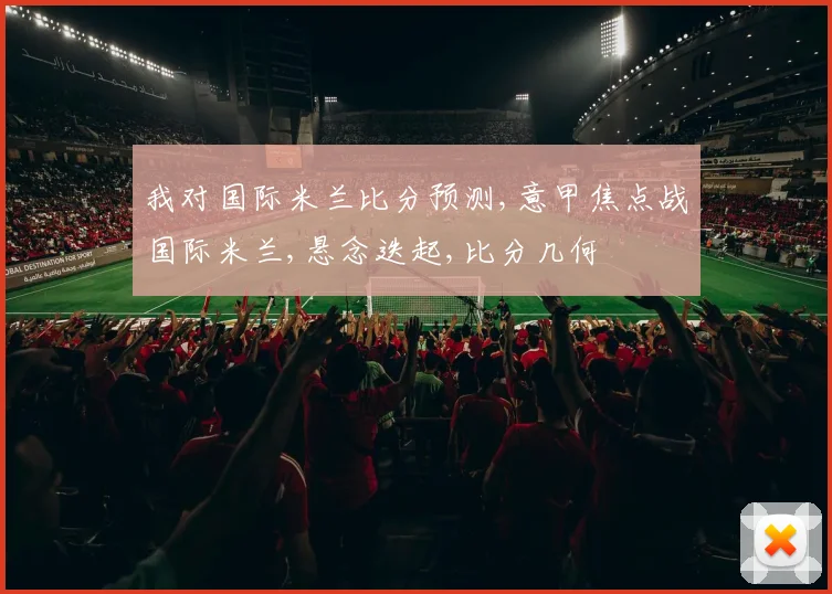 我对国际米兰比分预测,意甲焦点战国际米兰,悬念迭起,比分几何