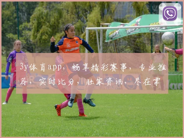 3y体育app，畅享精彩赛事，专业推荐，实时比分，独家资讯，尽在掌握，体验非凡