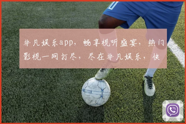 非凡娱乐app，畅享视听盛宴，热门影视一网打尽，尽在非凡娱乐，快来体验