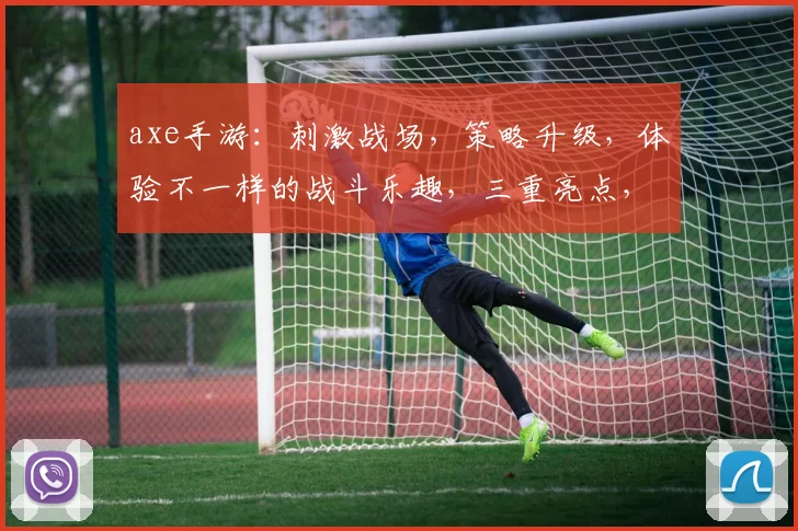 axe手游：刺激战场，策略升级，体验不一样的战斗乐趣，三重亮点，不容错过