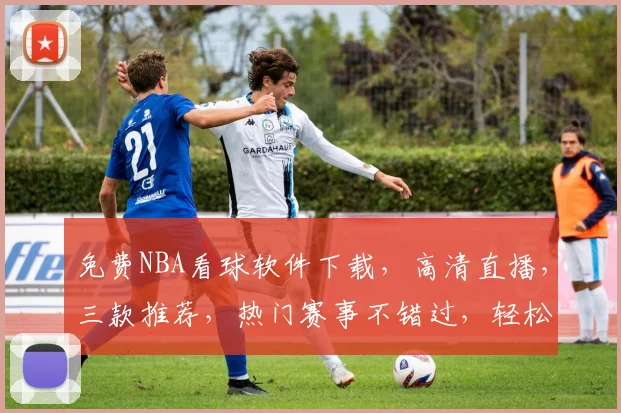免费NBA看球软件下载，高清直播，三款推荐，热门赛事不错过，轻松观战体验佳
